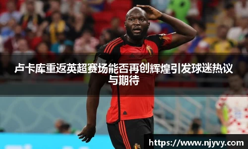 卢卡库重返英超赛场能否再创辉煌引发球迷热议与期待